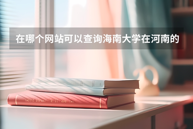 在哪个网站可以查询海南大学在河南的历年录取分数线