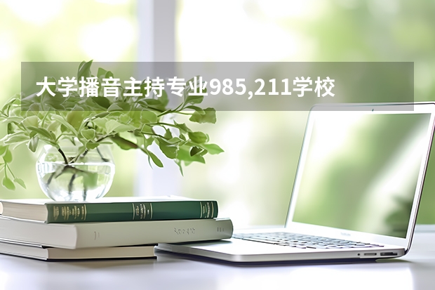 大学播音主持专业985,211学校有哪些？
那些就业前景好？？？

跪求各学校的优势，特点！