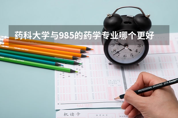 药科大学与985的药学专业哪个更好呢