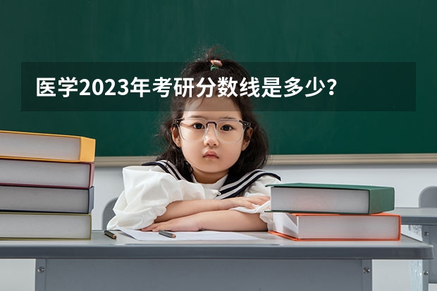 医学2023年考研分数线是多少？