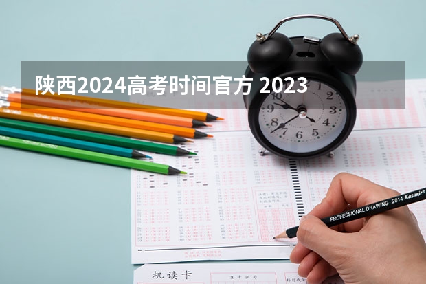 陕西2024高考时间官方 2023年高考时间安排:陕西高考各科安排