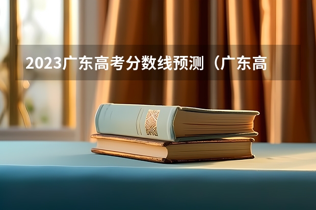 2023广东高考分数线预测（广东高考本科投档分数线预测？）