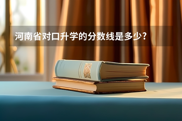 河南省对口升学的分数线是多少?