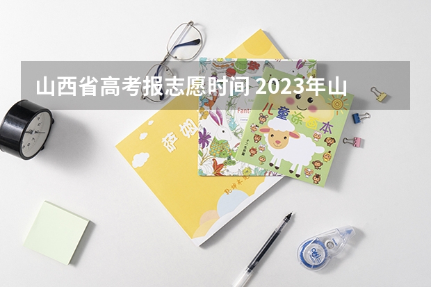 山西省高考报志愿时间 2023年山西省高考志愿填报时间