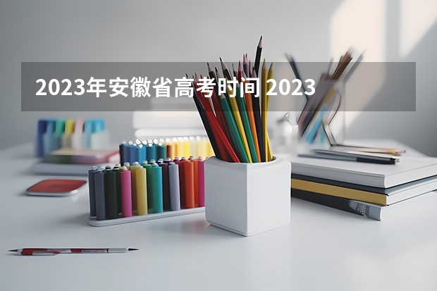 2023年安徽省高考时间 2023年安徽高考时间是怎样的？