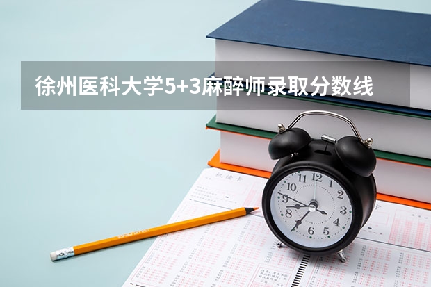 徐州医科大学5+3麻醉师录取分数线 徐州医科大学2023投档线？