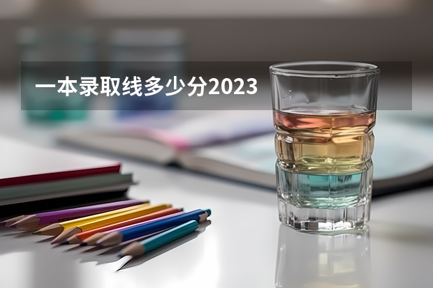 一本录取线多少分2023