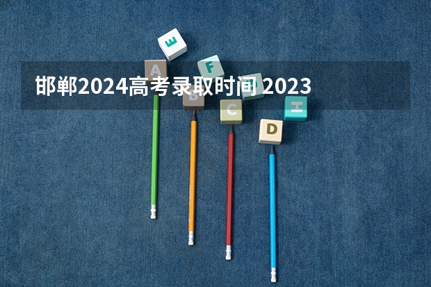 邯郸2024高考录取时间 2023河北本科批录取时间