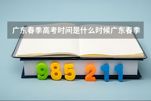 广东春季高考时间是什么时候广东春季高考时间是哪个时候