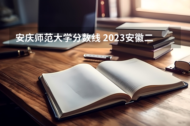 安庆师范大学分数线 2023安徽二本院校录取分数线