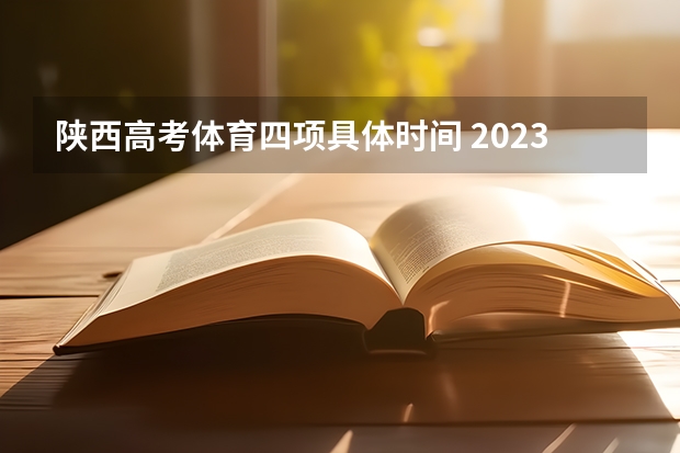 陕西高考体育四项具体时间 2023年高考时间安排:陕西高考各科安排