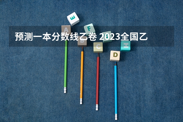 预测一本分数线乙卷 2023全国乙卷各省分数线