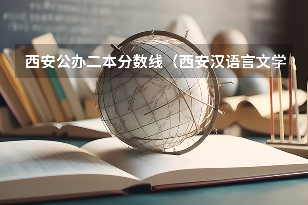 西安公办二本分数线（西安汉语言文学大学二本分数线）