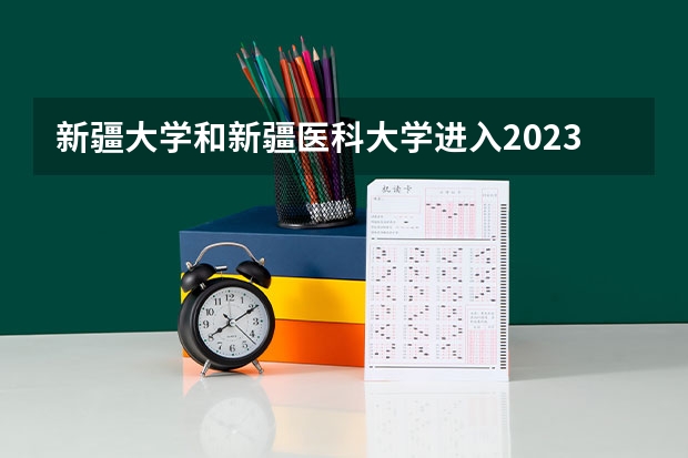 新疆大学和新疆医科大学进入2023年排名（2023新疆医科大学分数线）