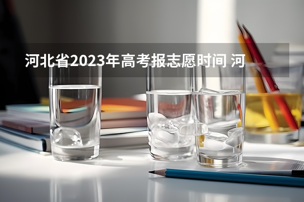 河北省2023年高考报志愿时间 河北2023报志愿时间和截止时间