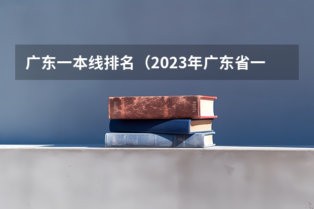 广东一本线排名（2023年广东省一本分数线？）