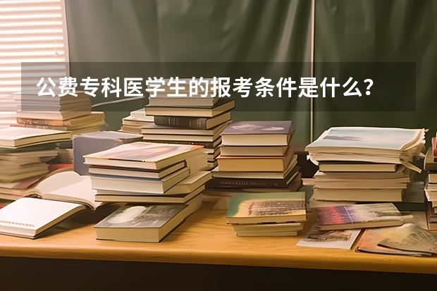 公费专科医学生的报考条件是什么？