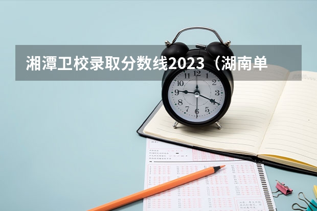 湘潭卫校录取分数线2023（湖南单招录取分数线）