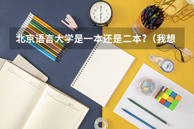 北京语言大学是一本还是二本?（我想考一所北京有中文系的大学，211的或211、985的（除了清华、北大、人大、和北语，我知道的这几个））