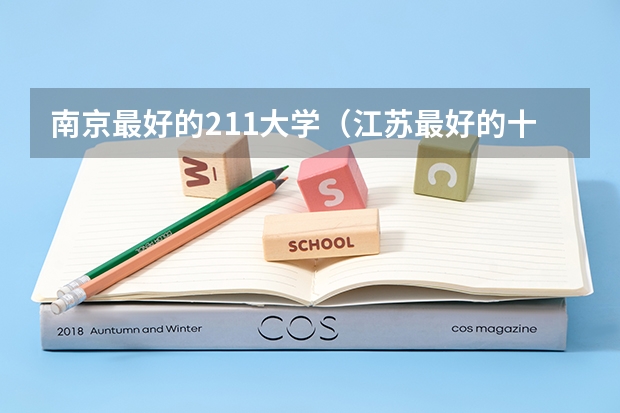 南京最好的211大学（江苏最好的十所大学排名2023-盘点江苏省十大名牌大学(2023参考)）