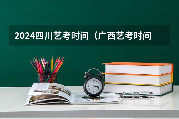 2024四川艺考时间（广西艺考时间2024年具体时间表）