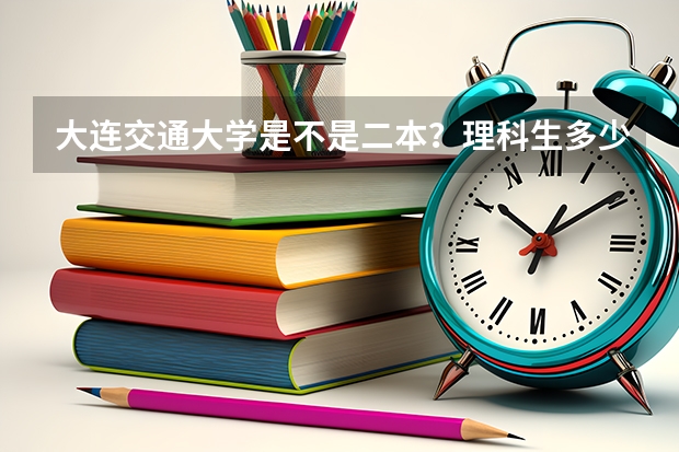 大连交通大学是不是二本？理科生多少分上线了...考上能有工作吗？ 谢谢