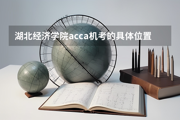 湖北经济学院acca机考的具体位置在哪里？