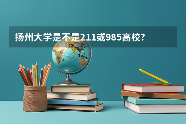 扬州大学是不是211或985高校？ 江苏985 211有哪几所