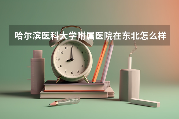 哈尔滨医科大学附属医院在东北怎么样算第几？