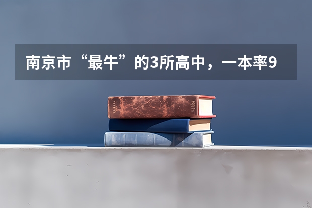 南京市“最牛”的3所高中，一本率90%以上，有你的母校吗？