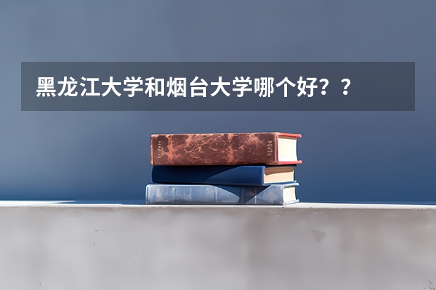 黑龙江大学和烟台大学哪个好？？