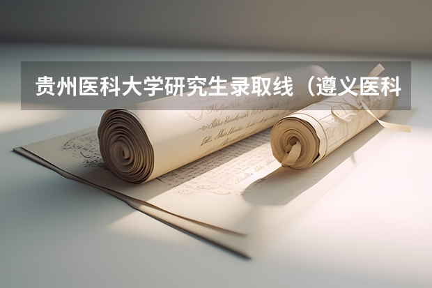 贵州医科大学研究生录取线（遵义医科大学研究生分数线）