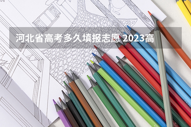 河北省高考多久填报志愿 2023高考河北志愿填报时间