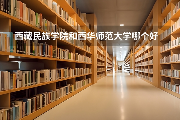 西藏民族学院和西华师范大学哪个好