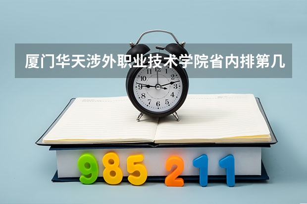 厦门华天涉外职业技术学院省内排第几  厦门华天涉外职业技术学院王牌专业是哪些