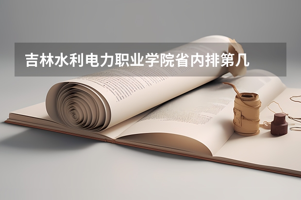 吉林水利电力职业学院省内排第几  吉林水利电力职业学院王牌专业是哪些