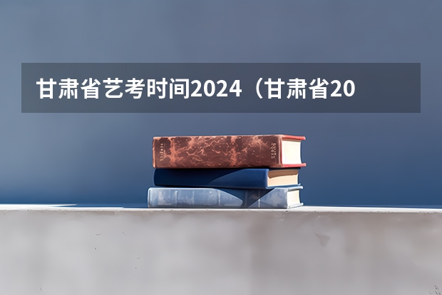 甘肃省艺考时间2024（甘肃省2024年新高考政策）