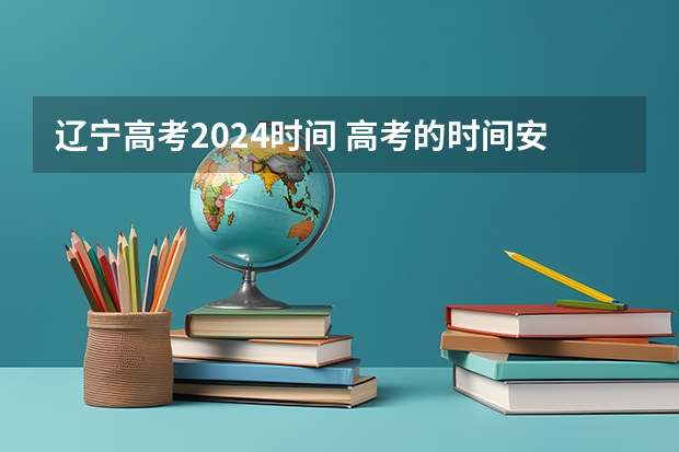 辽宁高考2024时间 高考的时间安排是怎样的啊？