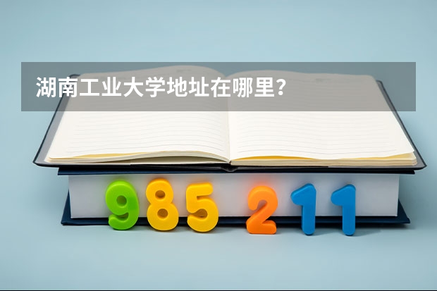 湖南工业大学地址在哪里？