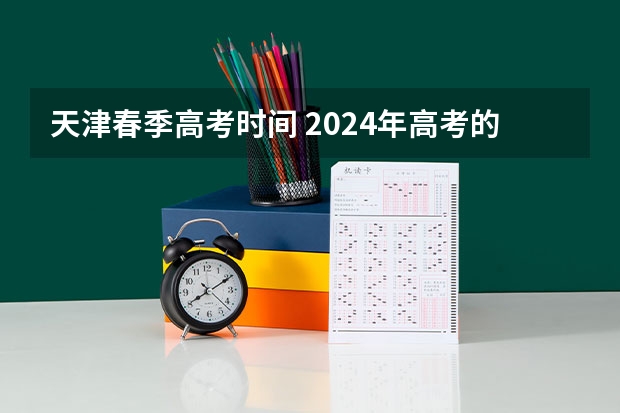 天津春季高考时间 2024年高考的具体考试日期是哪天？