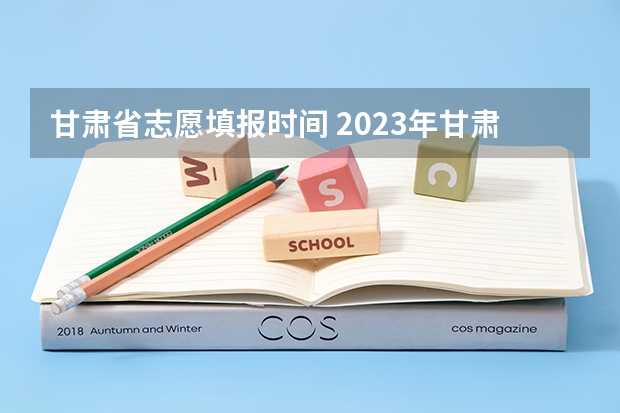 甘肃省志愿填报时间 2023年甘肃志愿填报时间