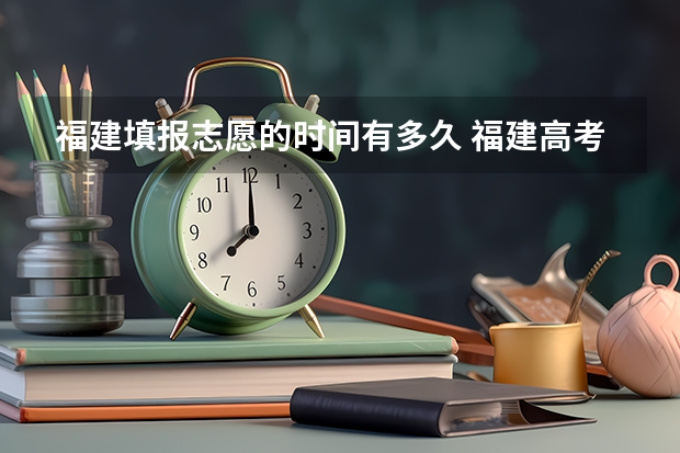 福建填报志愿的时间有多久 福建高考志愿填报时间2023年时间表