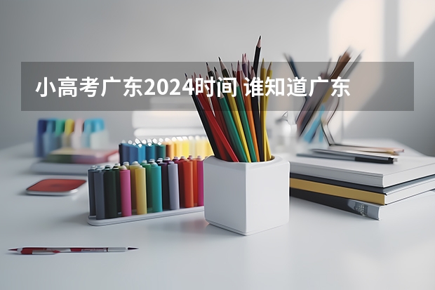 小高考广东2024时间 谁知道广东小高考是那一天？