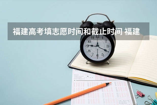 福建高考填志愿时间和截止时间 福建省高考填报志愿时间