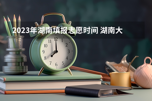 2023年湖南填报志愿时间 湖南大专填报志愿时间