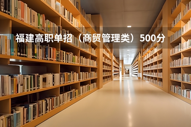 福建高职单招（商贸管理类）500分整可以报什么学校？谢谢。。。