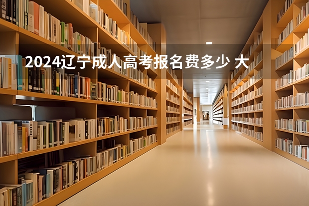 2024辽宁成人高考报名费多少 大约要花费多少？