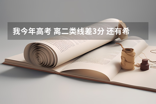 我今年高考 离二类线差3分 还有希望进本科吗？ 那志愿该怎么填了？？希望详细解释 ！！拜托 急！！！