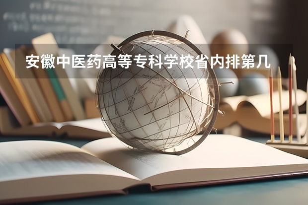 安徽中医药高等专科学校省内排第几  安徽中医药高等专科学校王牌专业是哪些