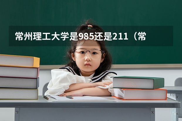 常州理工大学是985还是211（常州大学是985还是211？）